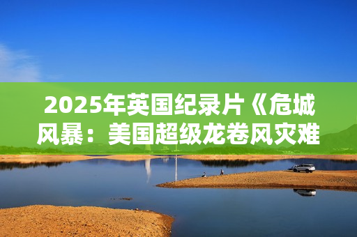 2025年英国纪录片《危城风暴：美国超级龙卷风灾难实录》HD中字