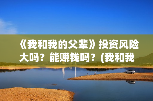 《我和我的父辈》投资风险大吗？能赚钱吗？(我和我的父辈演员表)