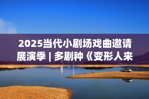 2025当代小剧场戏曲邀请展演季 | 多剧种《变形人来了！》即将上演(当代小剧场三十年)