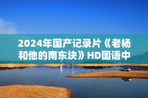 2024年国产记录片《老杨和他的南东块》HD国语中字