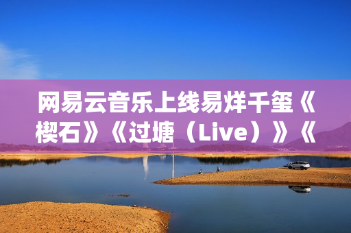 网易云音乐上线易烊千玺《楔石》《过塘（Live）》《四字歌》等音乐作品(网易云音乐上线音乐人年报在哪看)