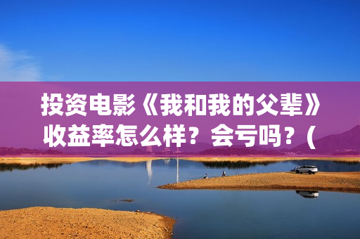 投资电影《我和我的父辈》收益率怎么样?会亏吗?(电影我和我们在一起演员表) 投资电影《我和我的父辈》收益率怎么样?会亏吗?(电影我和我们在一起演员表)