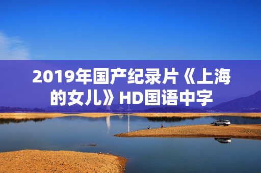 2019年国产纪录片《上海的女儿》HD国语中字 2019年国产纪录片《上海的女儿》HD国语中字