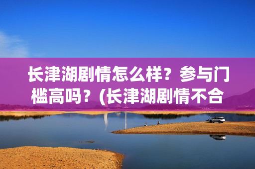 长津湖剧情怎么样?参与门槛高吗?(长津湖剧情不合理) 长津湖剧情怎么样?参与门槛高吗?(长津湖剧情不合理)