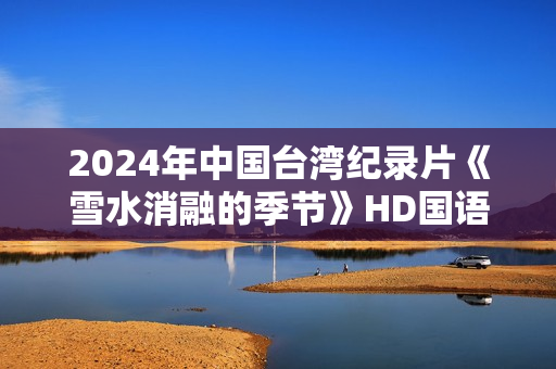 2024年中国台湾纪录片《雪水消融的季节》HD国语中字