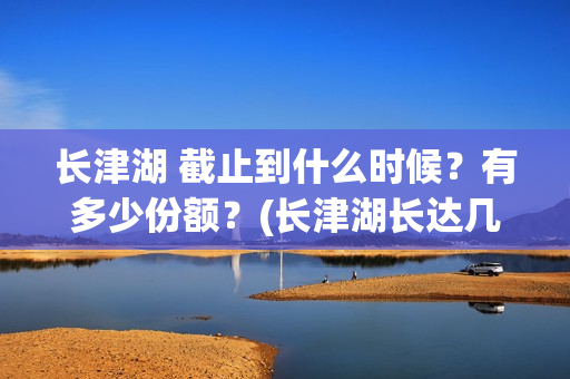 长津湖 截止到什么时候?有多少份额?(长津湖长达几小时) 长津湖 截止到什么时候?有多少份额?(长津湖长达几小时)