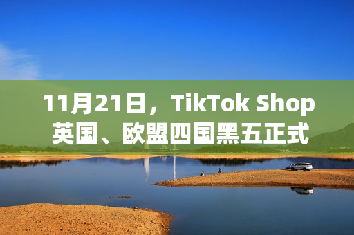 11月21日，TikTok Shop 英国、欧盟四国黑五正式启幕！(11月21日天气)