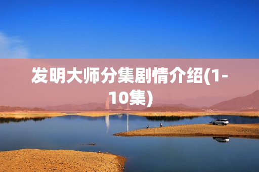 发明大师分集剧情介绍(1-10集)