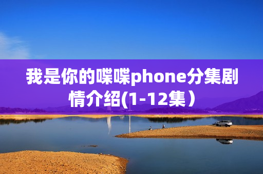我是你的喋喋phone分集剧情介绍(1-12集）