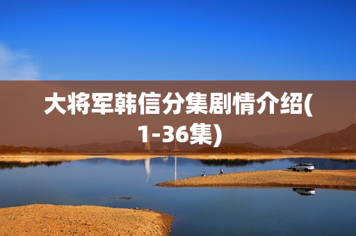 大将军韩信分集剧情介绍(1-36集)