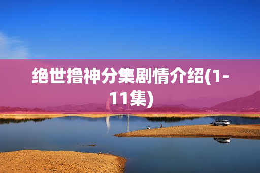 绝世撸神分集剧情介绍(1-11集)