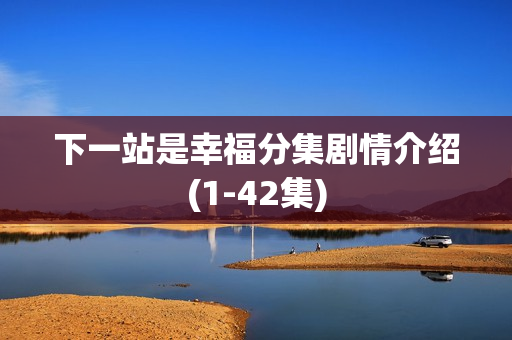 下一站是幸福分集剧情介绍(1-42集)