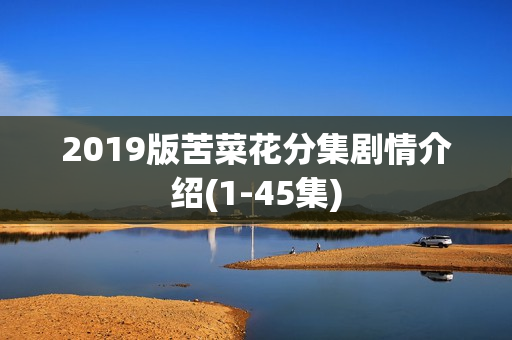 2019版苦菜花分集剧情介绍(1-45集)