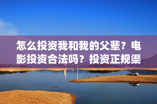 怎么投资我和我的父辈？电影投资合法吗？投资正规渠道？(怎么投资我和我的家人)