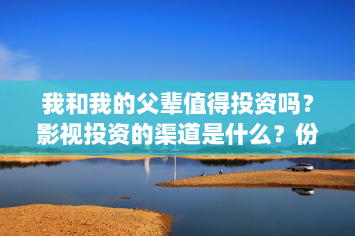 我和我的父辈值得投资吗？影视投资的渠道是什么？份额真实吗？(我和我的父辈是啥片)