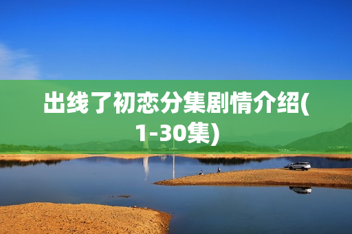 出线了初恋分集剧情介绍(1-30集)