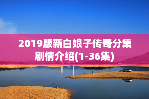 2019版新白娘子传奇分集剧情介绍(1-36集)