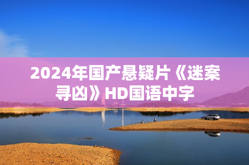 2024年国产悬疑片《迷案寻凶》HD国语中字 2024年国产悬疑片《迷案寻凶》HD国语中字