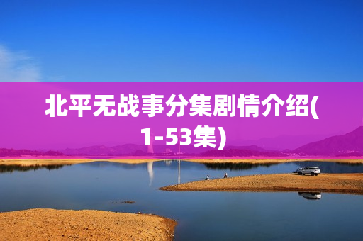 北平无战事分集剧情介绍(1-53集) 北平无战事分集剧情介绍(1-53集)
