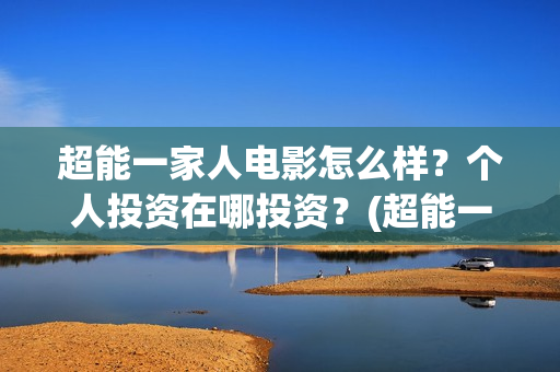 超能一家人电影怎么样？个人投资在哪投资？(超能一家人电影免费版完整版)