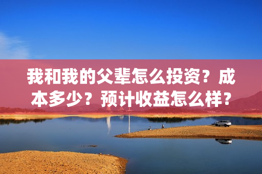 我和我的父辈怎么投资？成本多少？预计收益怎么样？(我和我的父辈怎么写)