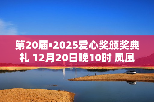 第20届•2025爱心奖颁奖典礼 12月20日晚10时 凤凰卫视全球首播