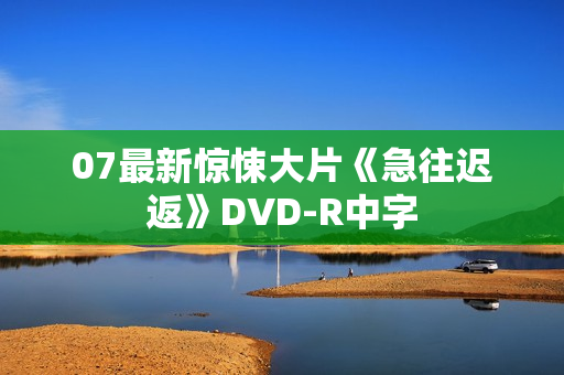 07最新惊悚大片《急往迟返》DVD-R中字 07最新惊悚大片《急往迟返》DVD-R中字