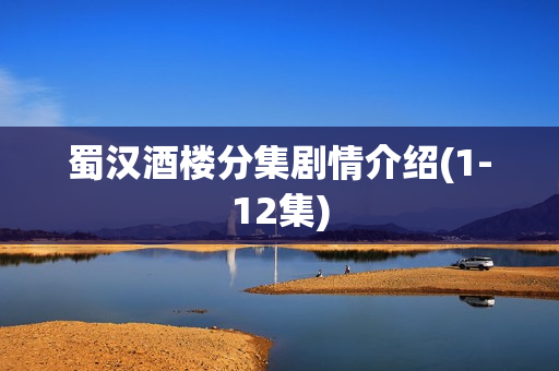 蜀汉酒楼分集剧情介绍(1-12集)