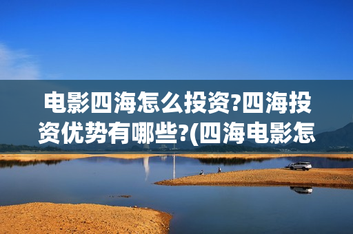 电影四海怎么投资?四海投资优势有哪些?(四海电影怎么样)