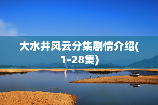 大水井风云分集剧情介绍(1-28集)