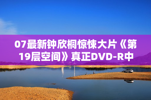 07最新钟欣桐惊悚大片《第19层空间》真正DVD-R中字 07最新钟欣桐惊悚大片《第19层空间》真正DVD-R中字