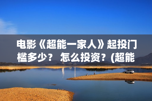 电影《超能一家人》起投门槛多少？ 怎么投资？(超能一家无删减)