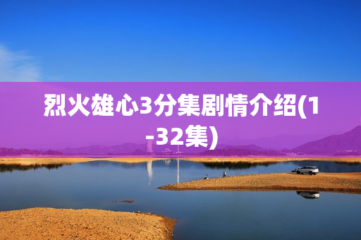 烈火雄心3分集剧情介绍(1-32集)