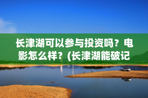 长津湖可以参与投资吗？电影怎么样？(长津湖能破记录吗)