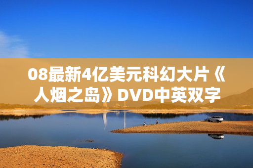 08最新4亿美元科幻大片《人烟之岛》DVD中英双字 08最新4亿美元科幻大片《人烟之岛》DVD中英双字