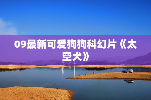 09最新可爱狗狗科幻片《太空犬》 09最新可爱狗狗科幻片《太空犬》
