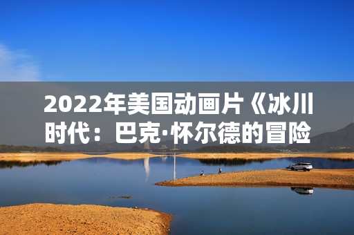 2022年美国动画片《冰川时代:巴克·怀尔德的冒险之旅》BD中英双字 2022年美国动画片《冰川时代:巴克·怀尔德的冒险之旅》BD中英双字