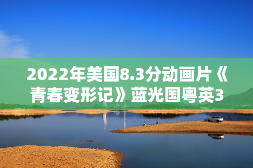 2022年美国8.3分动画片《青春变形记》蓝光国粤英3语中字 2022年美国8.3分动画片《青春变形记》蓝光国粤英3语中字