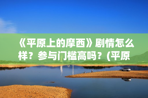 《平原上的摩西》剧情怎么样？参与门槛高吗？(平原上的摩西 电视剧)