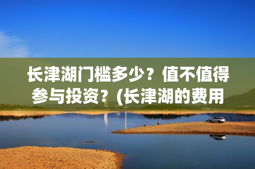 长津湖门槛多少?值不值得参与投资?(长津湖的费用) 长津湖门槛多少?值不值得参与投资?(长津湖的费用)