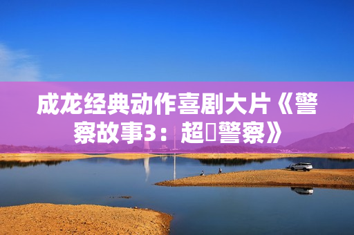 成龙经典动作喜剧大片《警察故事3：超級警察》