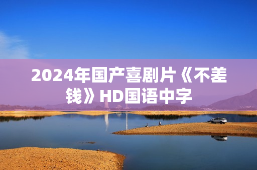 2024年国产喜剧片《不差钱》HD国语中字 2024年国产喜剧片《不差钱》HD国语中字