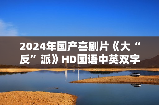 2024年国产喜剧片《大“反”派》HD国语中英双字