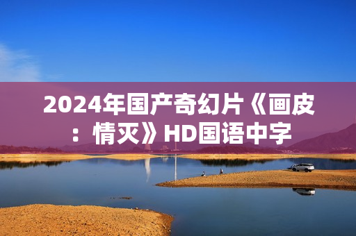 2024年国产奇幻片《画皮：情灭》HD国语中字
