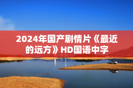 2024年国产剧情片《最近的远方》HD国语中字