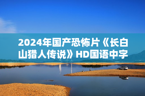 2024年国产恐怖片《长白山猎人传说》HD国语中字