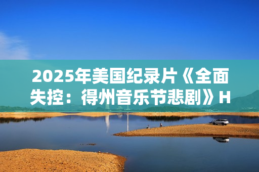 2025年美国纪录片《全面失控：得州音乐节悲剧》HD英语中字