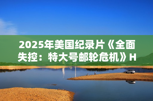 2025年美国纪录片《全面失控：特大号邮轮危机》HD英语中字