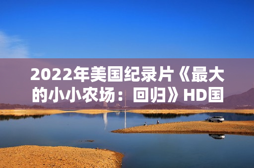 2022年美国纪录片《最大的小小农场:回归》HD国粤英三语中字 2022年美国纪录片《最大的小小农场:回归》HD国粤英三语中字