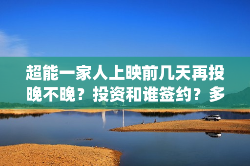 超能一家人上映前几天再投晚不晚？投资和谁签约？多久上映？(超能一家人上映了吗)